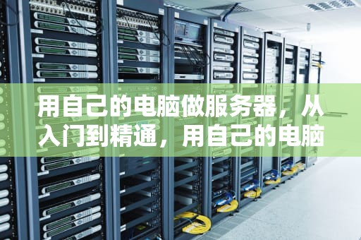 用自己的电脑做服务器，从入门到精通，用自己的电脑做服务器建立网站