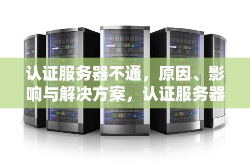 认证服务器不通，原因、影响与解决方案，认证服务器不通怎么解决校园网
