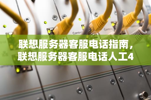 联想服务器客服电话指南，联想服务器客服电话人工400