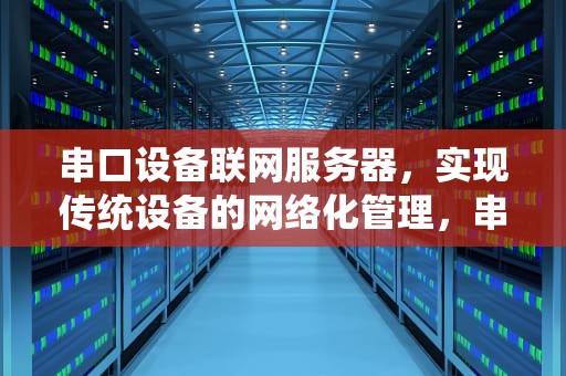 串口设备联网服务器，实现传统设备的网络化管理，串口设备联网服务器干什么用的