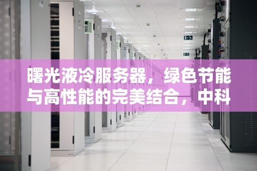 曙光液冷服务器，绿色节能与高性能的完美结合，中科曙光液冷服务器