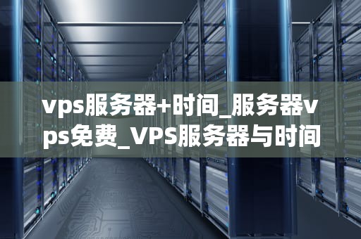 vps服务器+时间_服务器vps免费_VPS服务器与时间管理的重要性
