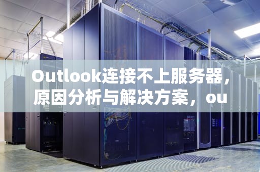 Outlook连接不上服务器，原因分析与解决方案，outlook连接不上服务器怎么办