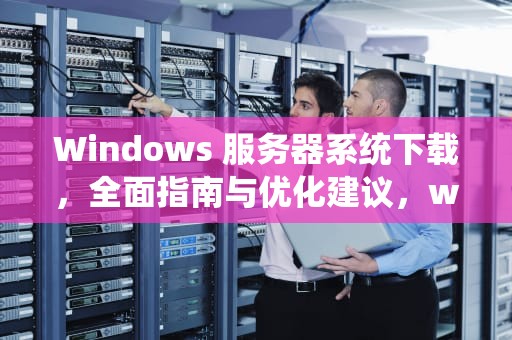 Windows 服务器系统下载，全面指南与优化建议，window服务器安装