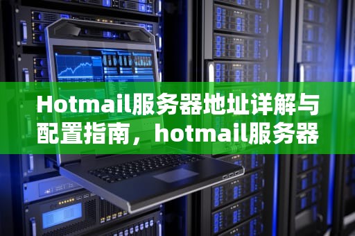 Hotmail服务器地址详解与配置指南，hotmail服务器地址设置