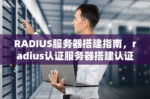 RADIUS服务器搭建指南，radius认证服务器搭建认证上网