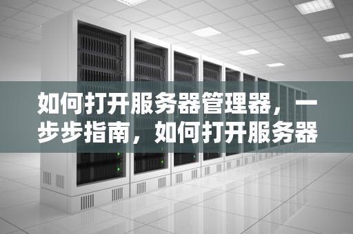 如何打开服务器管理器，一步步指南，如何打开服务器管理器仪表板
