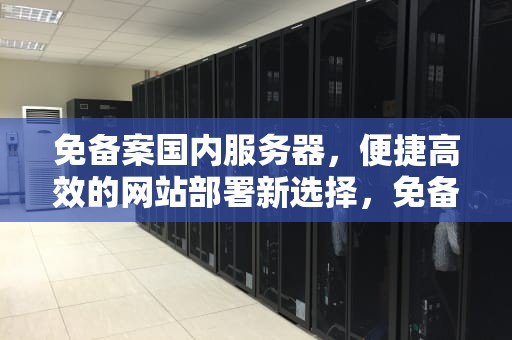 免备案国内服务器，便捷高效的网站部署新选择，免备案使用国内服务器
