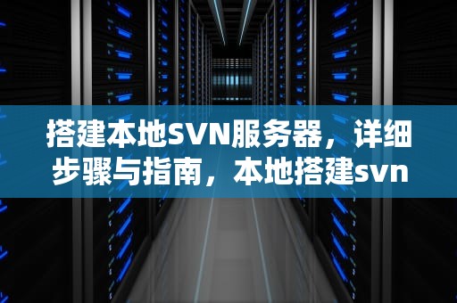 搭建本地SVN服务器，详细步骤与指南，本地搭建svn服务器教程