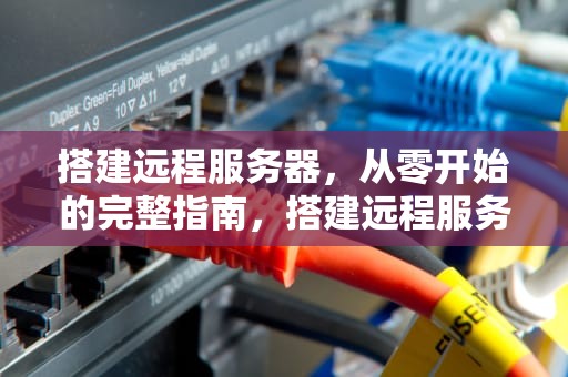 搭建远程服务器，从零开始的完整指南，搭建远程服务器要多少钱