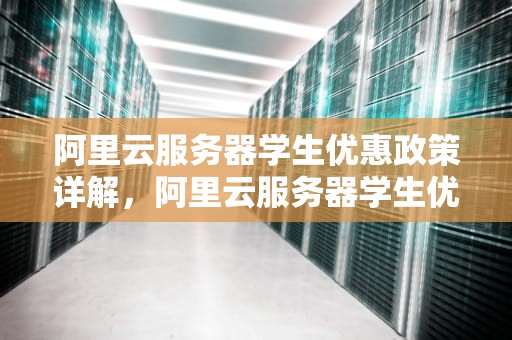 阿里云服务器学生优惠政策详解，阿里云服务器学生优惠怎么购买