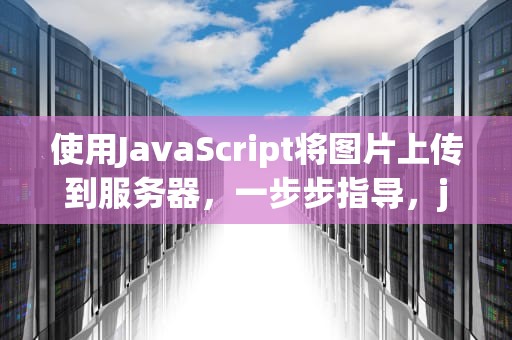 使用JavaScript将图片上传到服务器，一步步指导，js上传图片到服务器文件夹