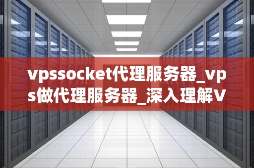 vpssocket代理服务器_vps做代理服务器_深入理解VPSSocket代理服务器