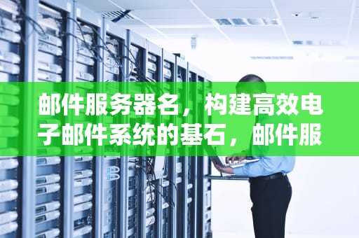邮件服务器名，构建高效电子邮件系统的基石，邮件服务器名称是什么
