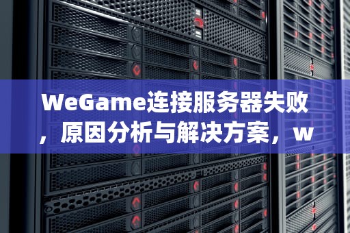 WeGame连接服务器失败，原因分析与解决方案，wegame连接服务器失败请检查网络
