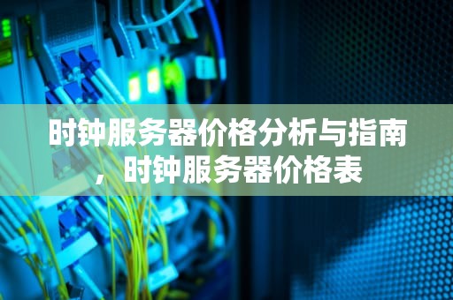 时钟服务器价格分析与指南，时钟服务器价格表