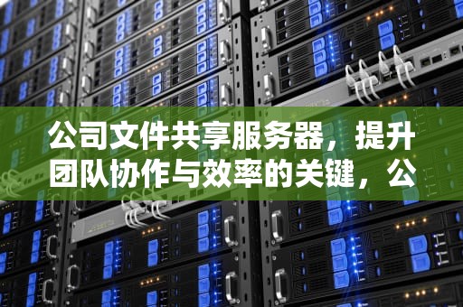 公司文件共享服务器，提升团队协作与效率的关键，公司文件共享服务器搭建