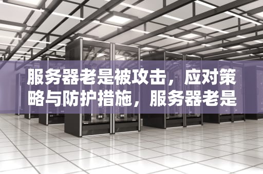服务器老是被攻击，应对策略与防护措施，服务器老是被攻击怎么办