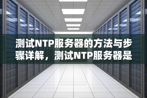 测试NTP服务器的方法与步骤详解，测试NTP服务器是否可用