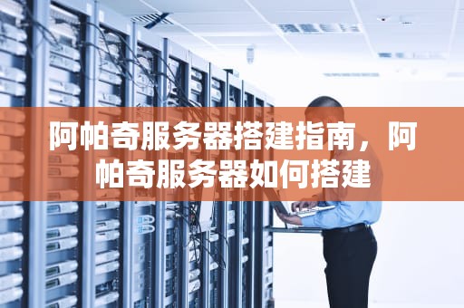 阿帕奇服务器搭建指南，阿帕奇服务器如何搭建