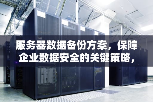 服务器数据备份方案，保障企业数据安全的关键策略，服务器数据备份方案怎么写