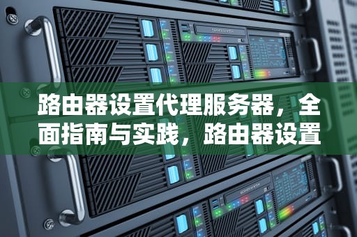 路由器设置代理服务器，全面指南与实践，路由器设置代理服务器怎么设置