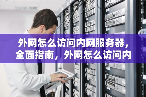 外网怎么访问内网服务器，全面指南，外网怎么访问内网服务器网址