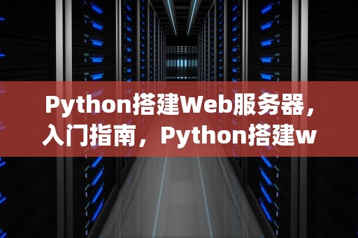 Python搭建Web服务器，入门指南，Python搭建web服务器和php服务器哪个快