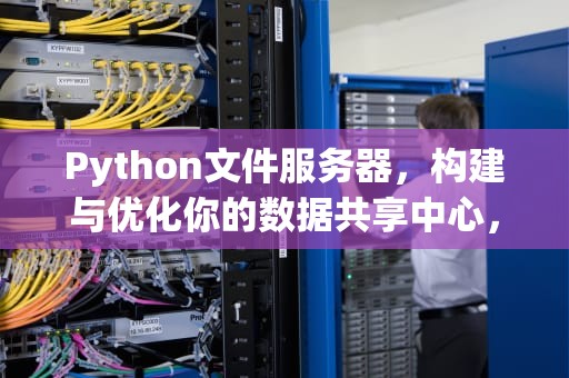 Python文件服务器，构建与优化你的数据共享中心，python文件服务器搭建