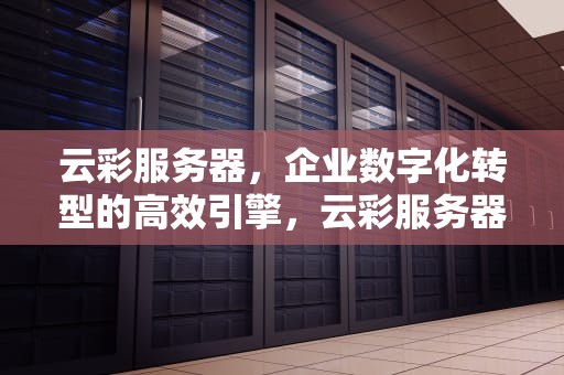 云彩服务器，企业数字化转型的高效引擎，云彩服务器有什么优势