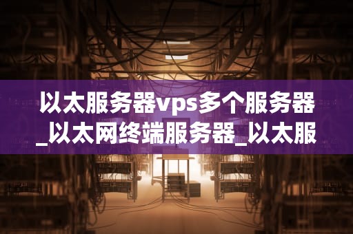 以太服务器vps多个服务器_以太网终端服务器_以太服务器VPS多个服务器的全面解析