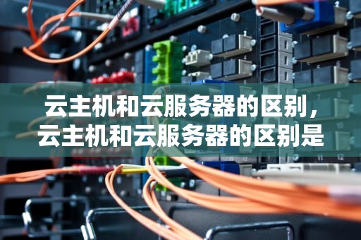 云主机和云服务器的区别，云主机和云服务器的区别是什么