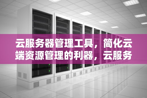 云服务器管理工具，简化云端资源管理的利器，云服务器管理工具有哪些
