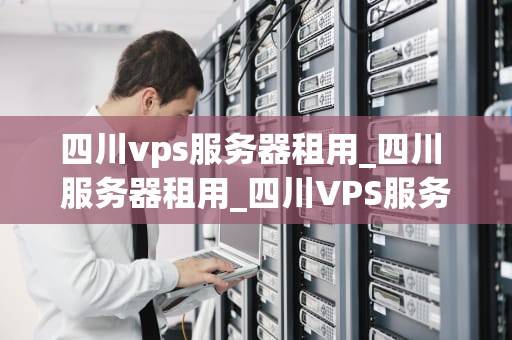 四川vps服务器租用_四川 服务器租用_四川VPS服务器租用的全面解析