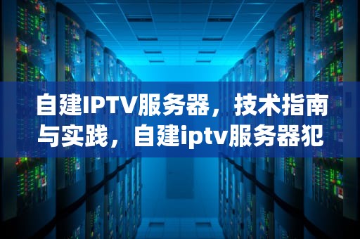 自建IPTV服务器，技术指南与实践，自建iptv服务器犯法吗