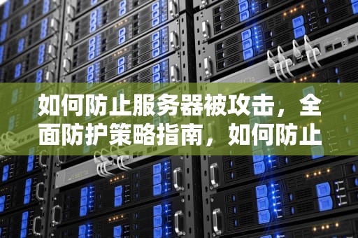 如何防止服务器被攻击，全面防护策略指南，如何防止服务器被攻击呢