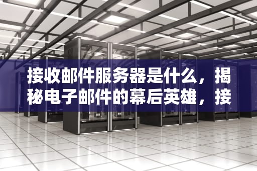 接收邮件服务器是什么，揭秘电子邮件的幕后英雄，接收邮件服务器是什么意思
