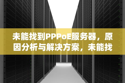 未能找到PPPoE服务器，原因分析与解决方案，未能找到pppoe服务器怎么回事