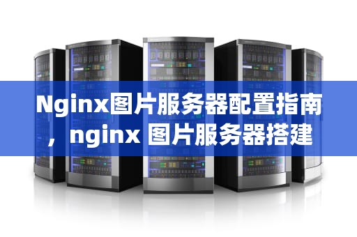 Nginx图片服务器配置指南，nginx 图片服务器搭建