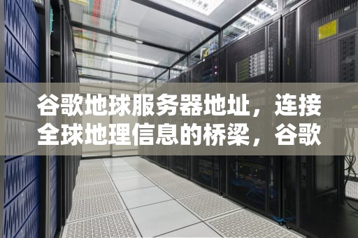 谷歌地球服务器地址，连接全球地理信息的桥梁，谷歌地球服务器地址在哪里
