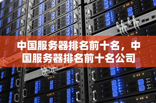 中国服务器排名前十名，中国服务器排名前十名公司