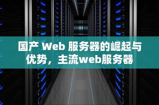 国产 Web 服务器的崛起与优势，主流web服务器