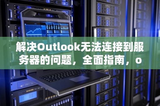 解决Outlook无法连接到服务器的问题，全面指南，outlook无法连接到服务器怎么办