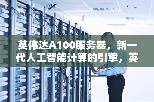 英伟达A100服务器，新一代人工智能计算的引擎，英伟达A100服务器价格