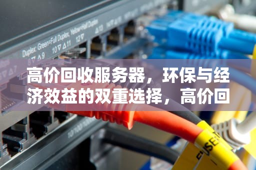 高价回收服务器，环保与经济效益的双重选择，高价回收服务器交换机