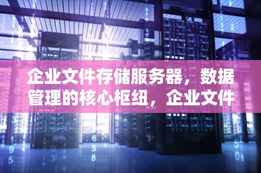 企业文件存储服务器，数据管理的核心枢纽，企业文件存储服务器是什么