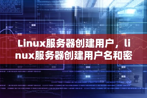 Linux服务器创建用户，linux服务器创建用户名和密码