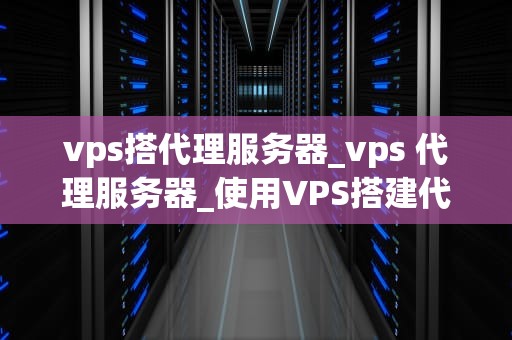 vps搭代理服务器_vps 代理服务器_使用VPS搭建代理服务器的全面指南