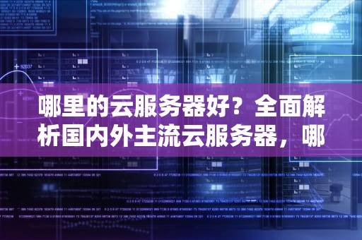 哪里的云服务器好？全面解析国内外主流云服务器，哪里的云服务器好用