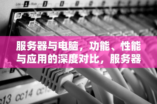 服务器与电脑，功能、性能与应用的深度对比，服务器跟电脑的区别是什么